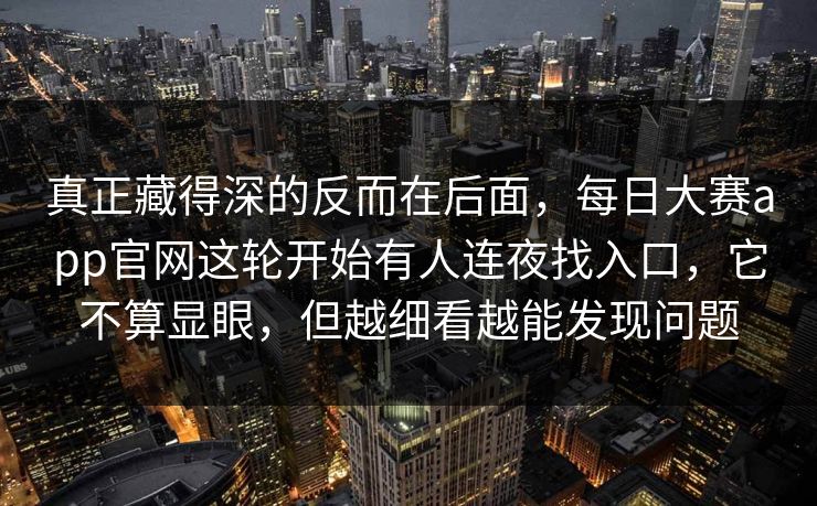 真正藏得深的反而在后面，每日大赛app官网这轮开始有人连夜找入口，它不算显眼，但越细看越能发现问题