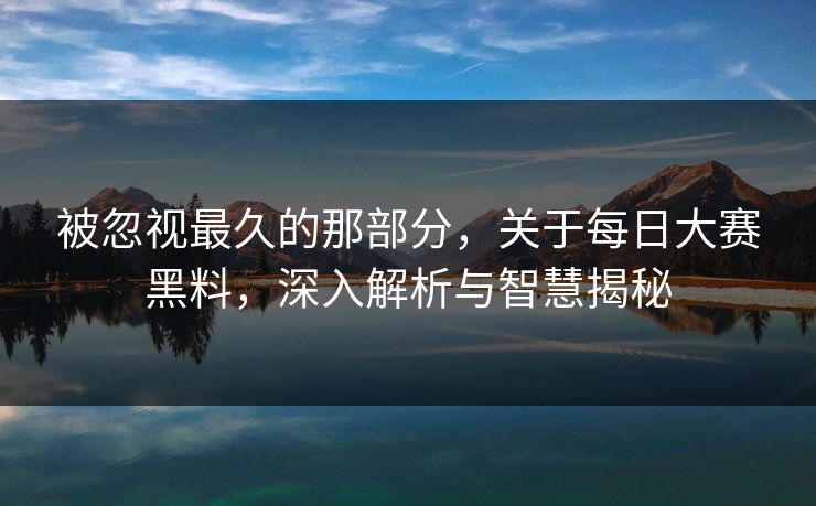 被忽视最久的那部分，关于每日大赛黑料，深入解析与智慧揭秘