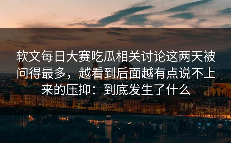 软文每日大赛吃瓜相关讨论这两天被问得最多，越看到后面越有点说不上来的压抑：到底发生了什么