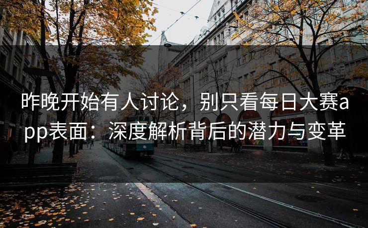 昨晚开始有人讨论，别只看每日大赛app表面：深度解析背后的潜力与变革