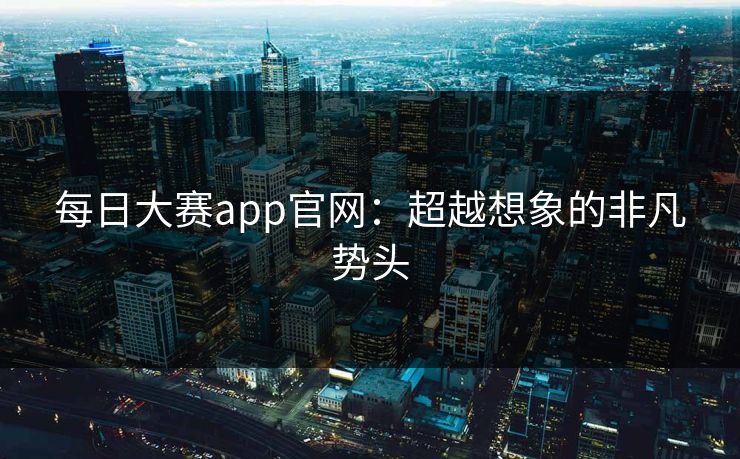 每日大赛app官网：超越想象的非凡势头