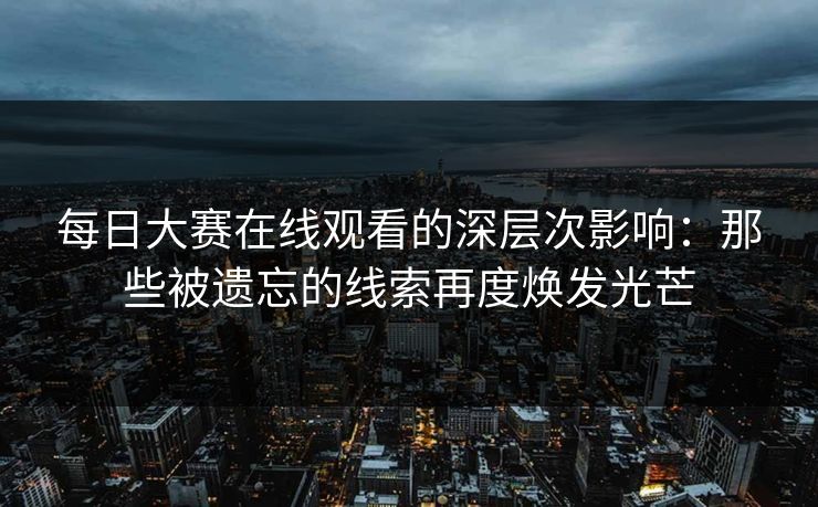 每日大赛在线观看的深层次影响：那些被遗忘的线索再度焕发光芒