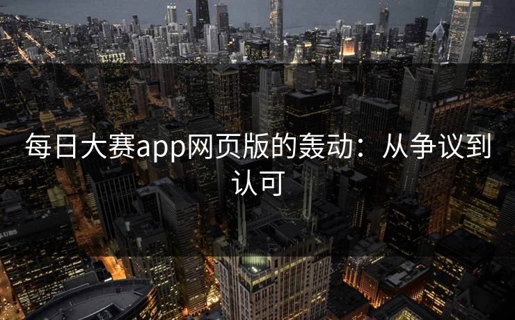 每日大赛app网页版的轰动：从争议到认可