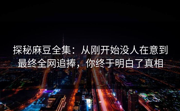 探秘麻豆全集：从刚开始没人在意到最终全网追捧，你终于明白了真相