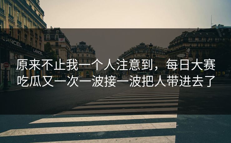 原来不止我一个人注意到，每日大赛吃瓜又一次一波接一波把人带进去了