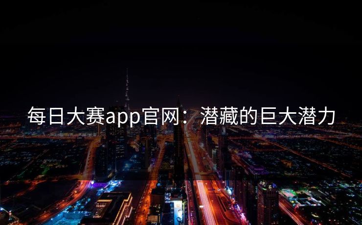 每日大赛app官网：潜藏的巨大潜力