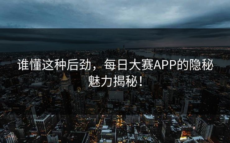 谁懂这种后劲，每日大赛APP的隐秘魅力揭秘！