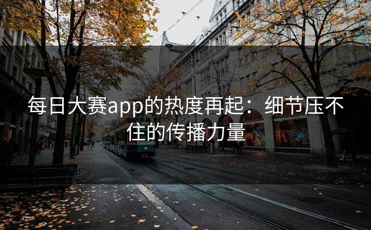 每日大赛app的热度再起：细节压不住的传播力量