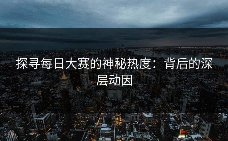 探寻每日大赛的神秘热度：背后的深层动因