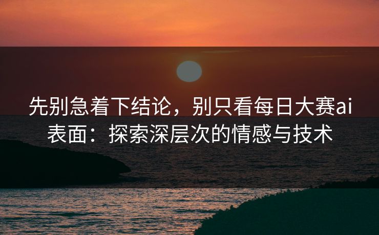 先别急着下结论，别只看每日大赛ai表面：探索深层次的情感与技术