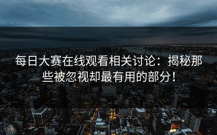 每日大赛在线观看相关讨论：揭秘那些被忽视却最有用的部分！
