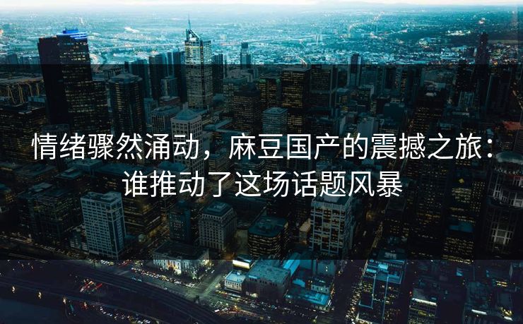 情绪骤然涌动，麻豆国产的震撼之旅：谁推动了这场话题风暴
