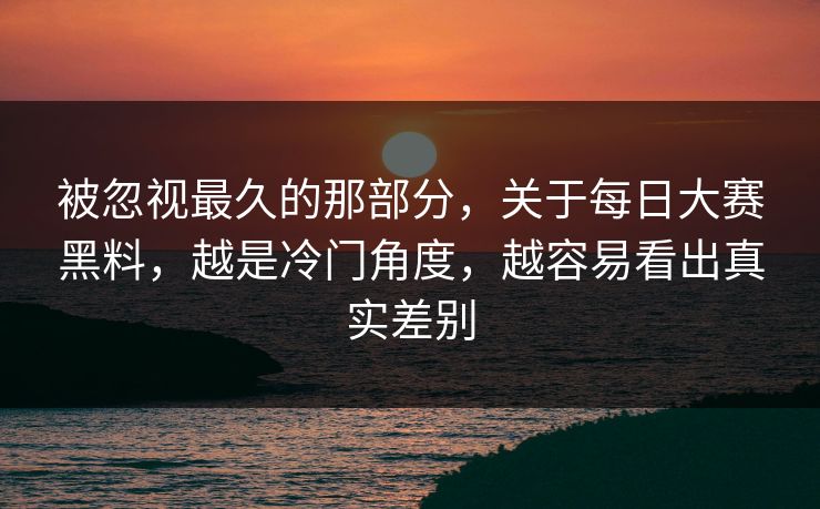 被忽视最久的那部分，关于每日大赛黑料，越是冷门角度，越容易看出真实差别