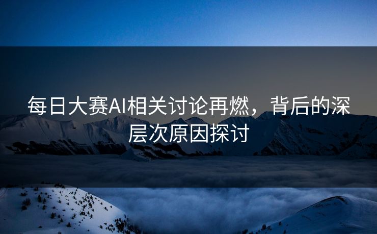 每日大赛AI相关讨论再燃，背后的深层次原因探讨