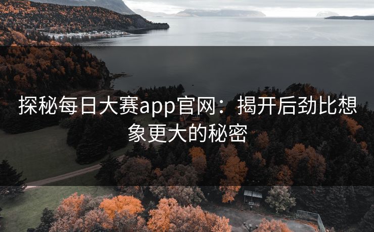 探秘每日大赛app官网：揭开后劲比想象更大的秘密