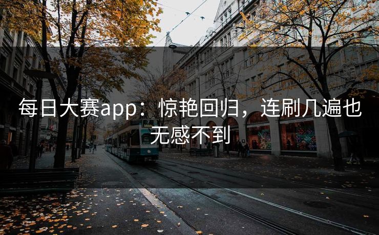 每日大赛app：惊艳回归，连刷几遍也无感不到
