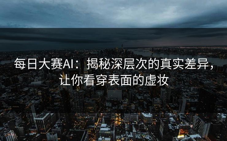 每日大赛AI:揭秘深层次的真实差异,让你看穿表面的虚妆 每日大赛AI:揭秘深层次的真实差异,让你看穿表面的虚妆