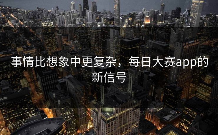 事情比想象中更复杂，每日大赛app的新信号