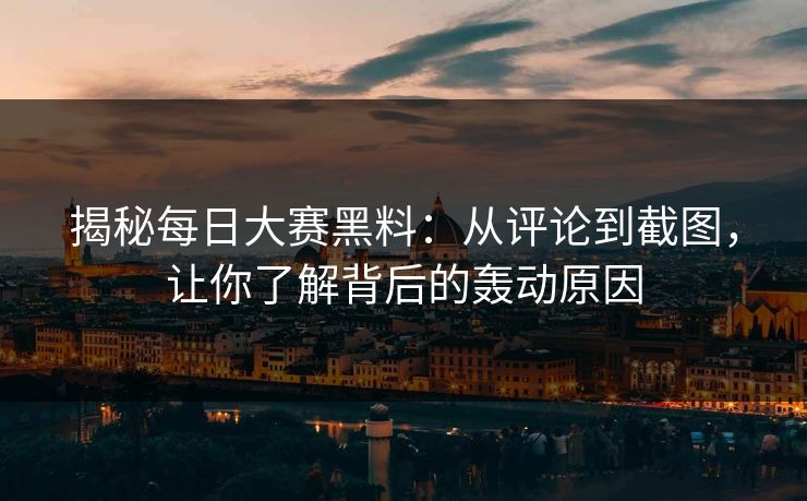 揭秘每日大赛黑料：从评论到截图，让你了解背后的轰动原因