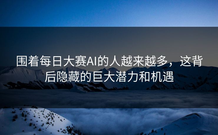围着每日大赛AI的人越来越多，这背后隐藏的巨大潜力和机遇