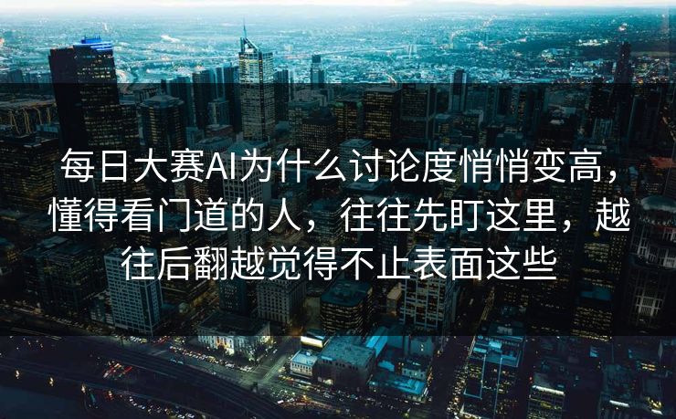 每日大赛AI为什么讨论度悄悄变高，懂得看门道的人，往往先盯这里，越往后翻越觉得不止表面这些