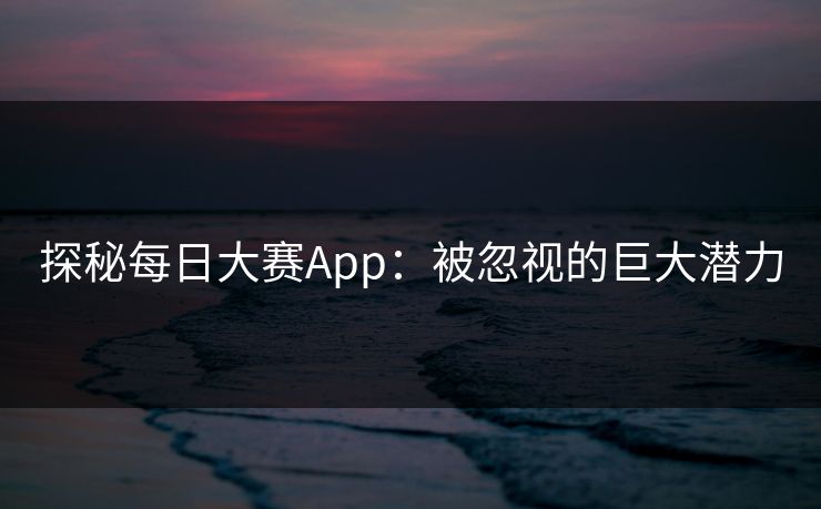 探秘每日大赛App：被忽视的巨大潜力