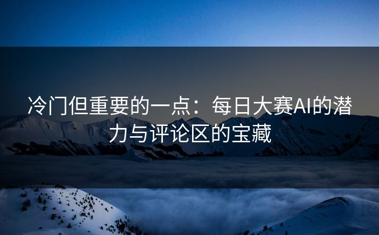 冷门但重要的一点：每日大赛AI的潜力与评论区的宝藏