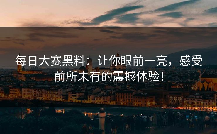 每日大赛黑料：让你眼前一亮，感受前所未有的震撼体验！