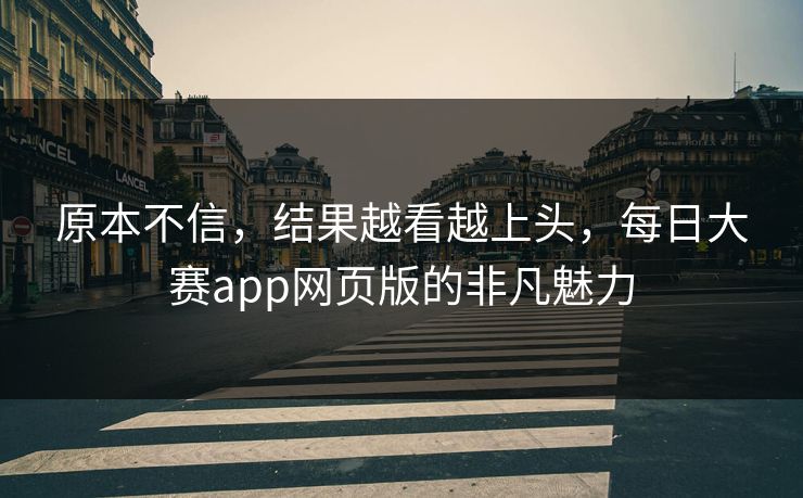 原本不信，结果越看越上头，每日大赛app网页版的非凡魅力
