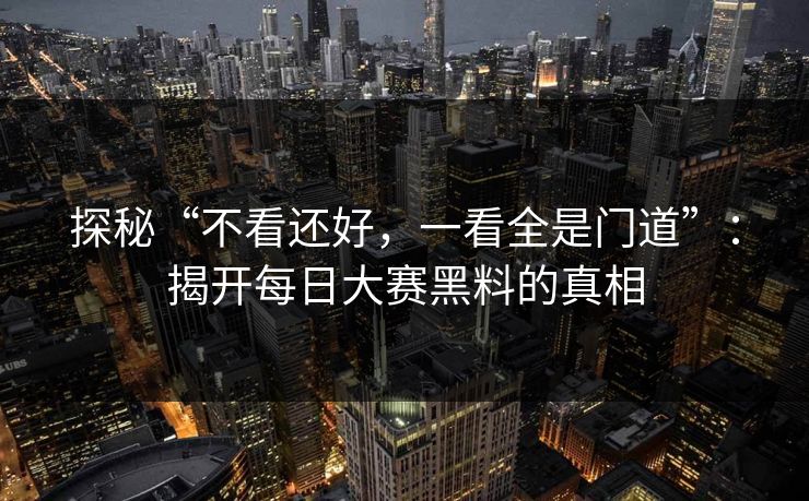 探秘“不看还好，一看全是门道”：揭开每日大赛黑料的真相
