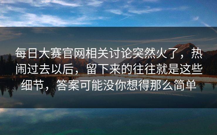 每日大赛官网相关讨论突然火了，热闹过去以后，留下来的往往就是这些细节，答案可能没你想得那么简单