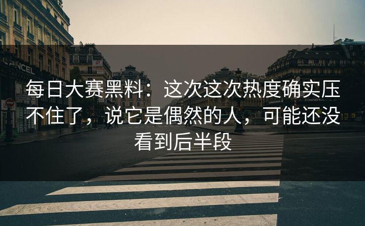 每日大赛黑料：这次这次热度确实压不住了，说它是偶然的人，可能还没看到后半段