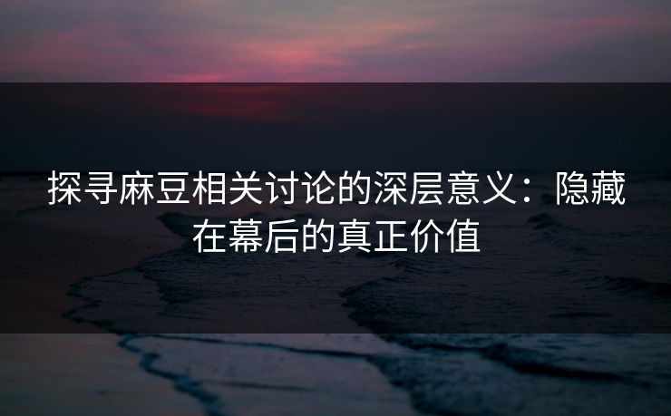 探寻麻豆相关讨论的深层意义：隐藏在幕后的真正价值
