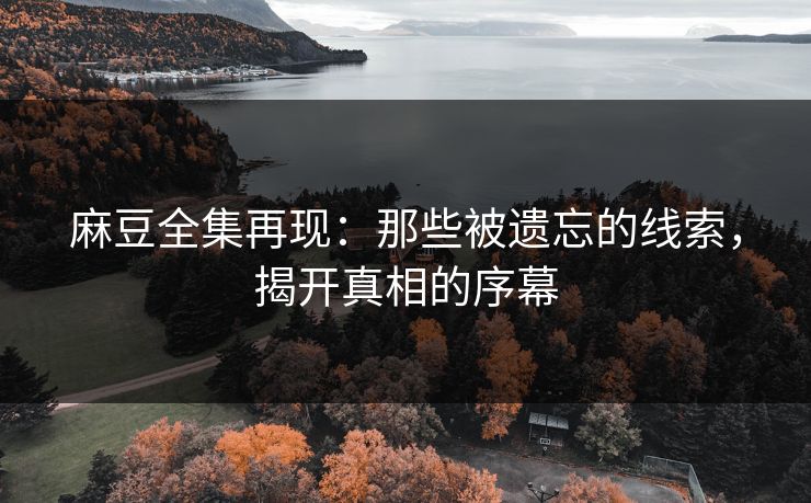 麻豆全集再现：那些被遗忘的线索，揭开真相的序幕