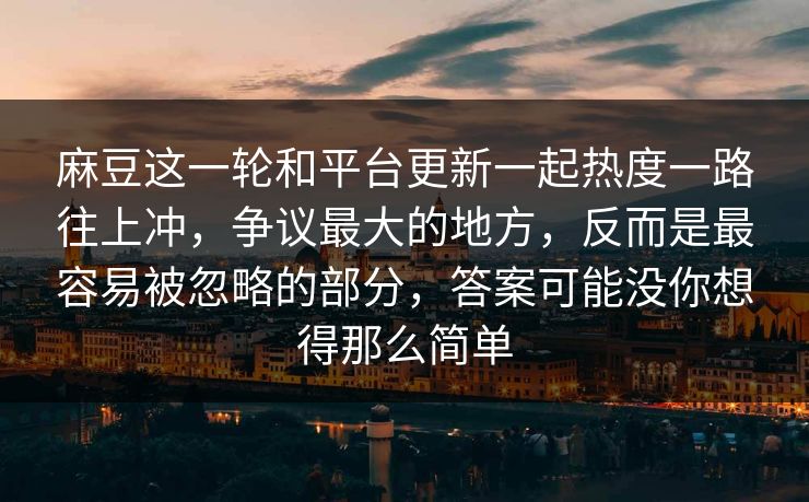 麻豆这一轮和平台更新一起热度一路往上冲，争议最大的地方，反而是最容易被忽略的部分，答案可能没你想得那么简单