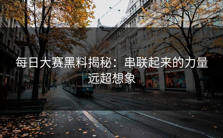 每日大赛黑料揭秘：串联起来的力量远超想象