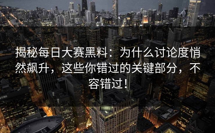 揭秘每日大赛黑料：为什么讨论度悄然飙升，这些你错过的关键部分，不容错过！