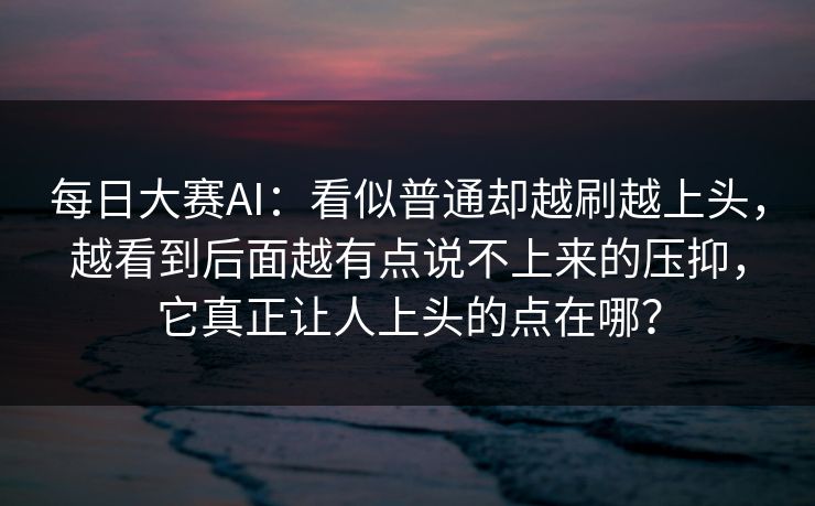 每日大赛AI：看似普通却越刷越上头，越看到后面越有点说不上来的压抑，它真正让人上头的点在哪？