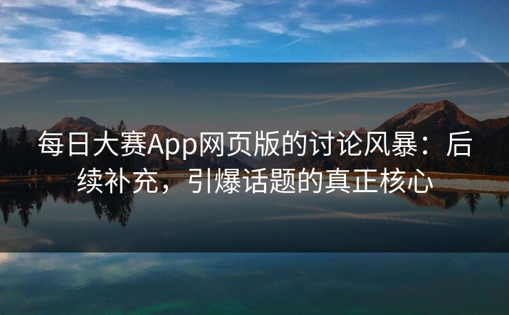 每日大赛App网页版的讨论风暴：后续补充，引爆话题的真正核心