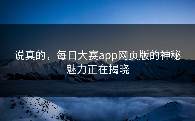 说真的，每日大赛app网页版的神秘魅力正在揭晓