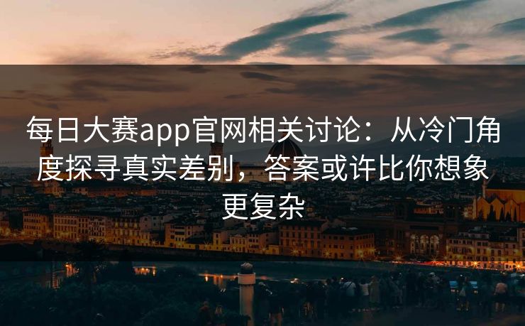 每日大赛app官网相关讨论：从冷门角度探寻真实差别，答案或许比你想象更复杂