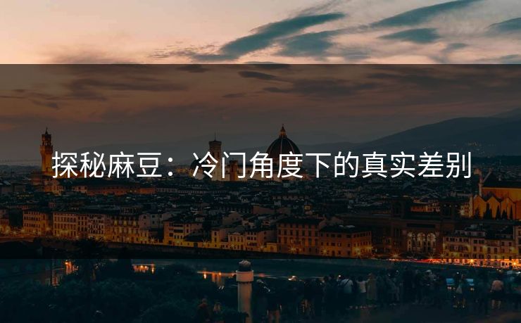探秘麻豆：冷门角度下的真实差别