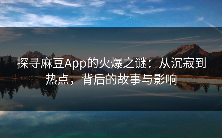 探寻麻豆App的火爆之谜：从沉寂到热点，背后的故事与影响