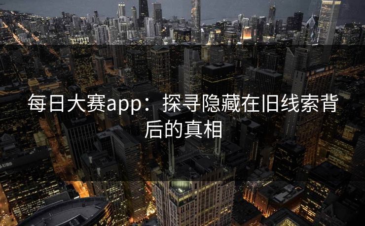 每日大赛app：探寻隐藏在旧线索背后的真相