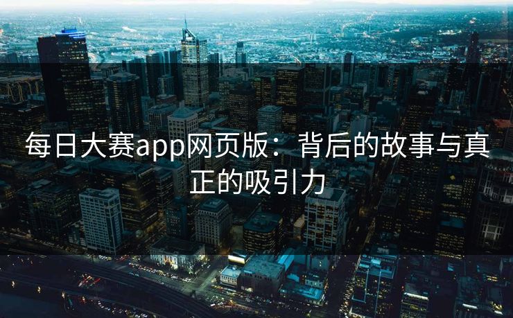 每日大赛app网页版：背后的故事与真正的吸引力