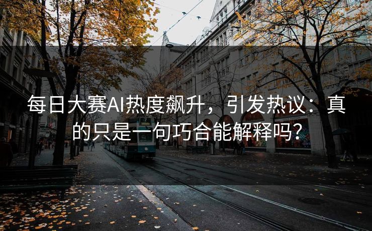 每日大赛AI热度飙升，引发热议：真的只是一句巧合能解释吗？