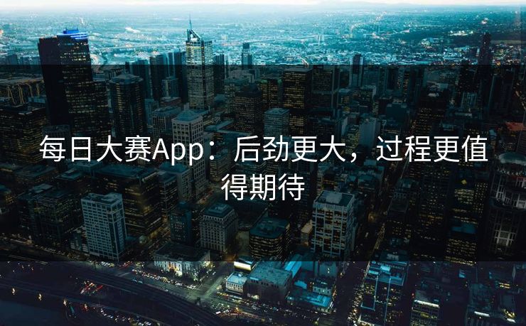 每日大赛App：后劲更大，过程更值得期待