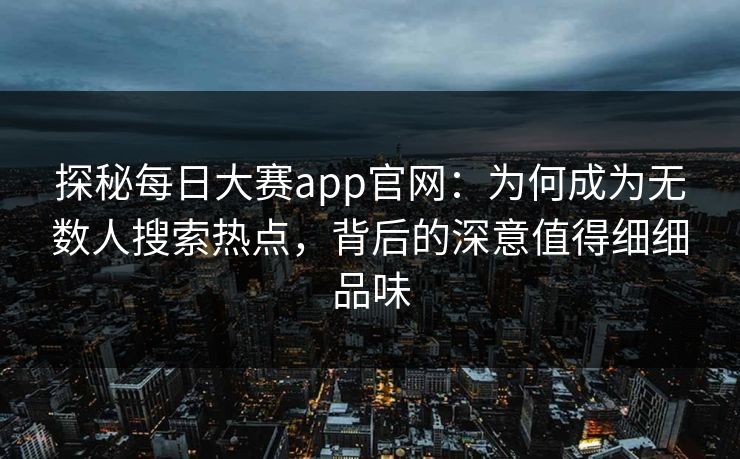 探秘每日大赛app官网：为何成为无数人搜索热点，背后的深意值得细细品味