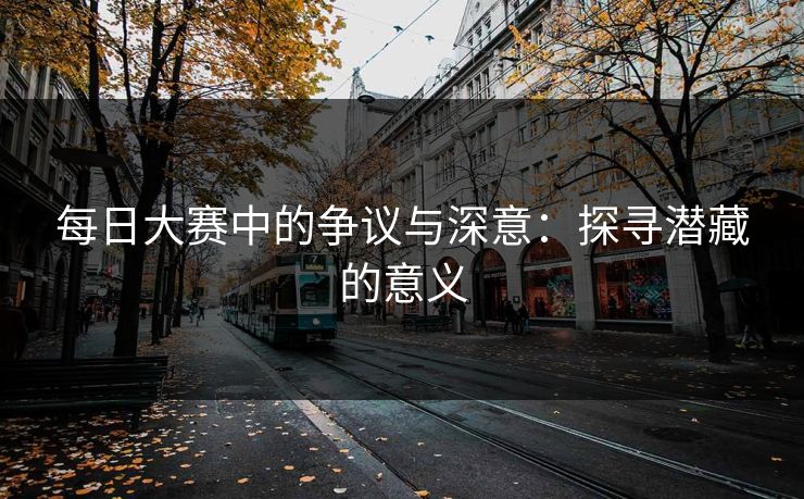 每日大赛中的争议与深意：探寻潜藏的意义