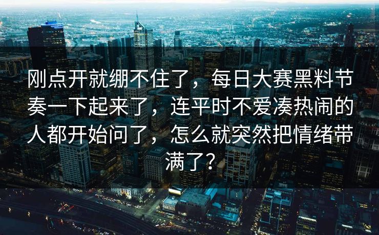 刚点开就绷不住了，每日大赛黑料节奏一下起来了，连平时不爱凑热闹的人都开始问了，怎么就突然把情绪带满了？